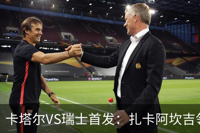 卡塔尔VS瑞士首发：扎卡阿坎吉领衔 恩博洛配恩多耶